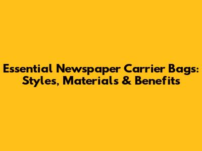 Essential Newspaper Carrier Bags: Styles, Materials & Benefits