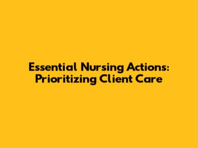 Essential Nursing Actions: Prioritizing Client Care