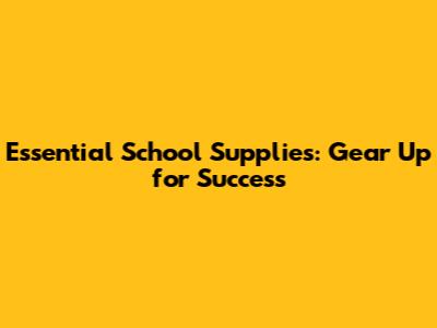 Essential School Supplies: Gear Up for Success