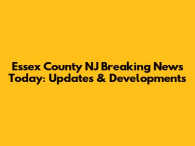 Essex County NJ Breaking News Today: Updates & Developments