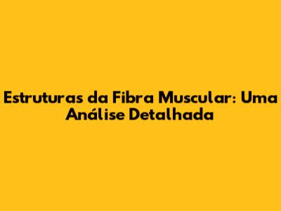 Estruturas da Fibra Muscular: Uma Análise Detalhada