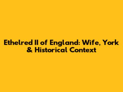 Ethelred II of England: Wife, York & Historical Context