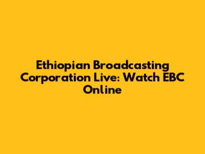 Ethiopian Broadcasting Corporation Live: Watch EBC Online