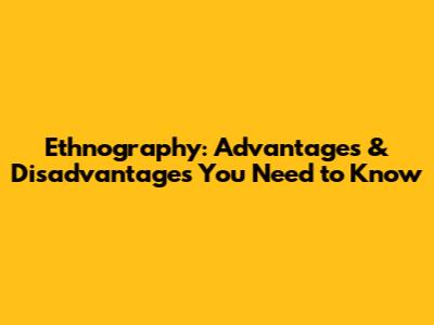 Ethnography: Advantages & Disadvantages You Need to Know