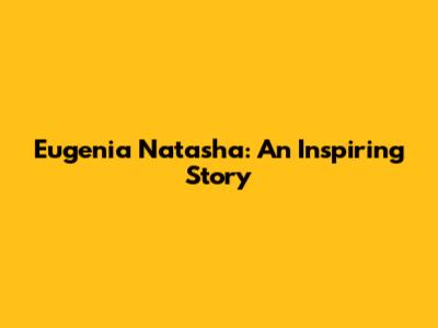 Eugenia Natasha: An Inspiring Story