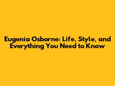Eugenia Osborne: Life, Style, and Everything You Need to Know
