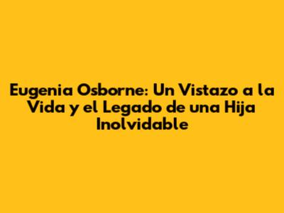 Eugenia Osborne: Un Vistazo a la Vida y el Legado de una Hija Inolvidable