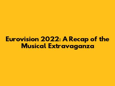 Eurovision 2022: A Recap of the Musical Extravaganza