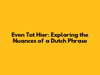 Even Tot Hier: Exploring the Nuances of a Dutch Phrase