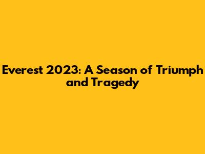 Everest 2023: A Season of Triumph and Tragedy