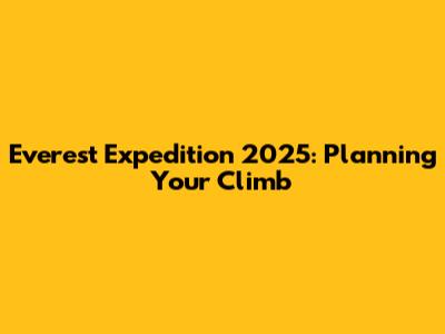 Everest Expedition 2025: Planning Your Climb