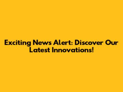 Exciting News Alert: Discover Our Latest Innovations!