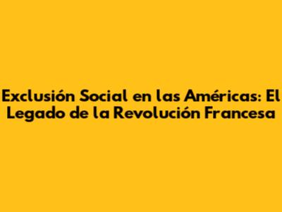 Exclusión Social en las Américas: El Legado de la Revolución Francesa