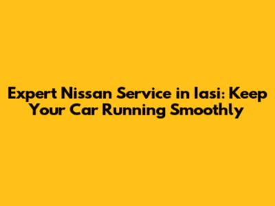 Expert Nissan Service in Iasi: Keep Your Car Running Smoothly