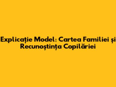 Explicație Model: Cartea Familiei și Recunoștința Copilăriei