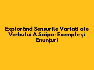 Explorând Sensurile Variați ale Verbului "A Scăpa": Exemple și Enunțuri