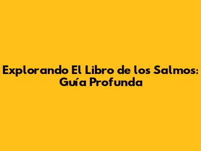 Explorando El Libro de los Salmos: Guía Profunda
