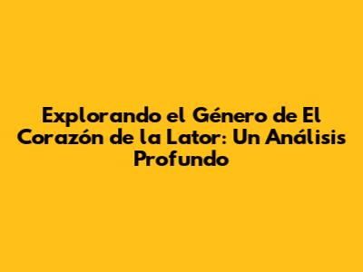 Explorando el Género de 'El Corazón de la Lator': Un Análisis Profundo