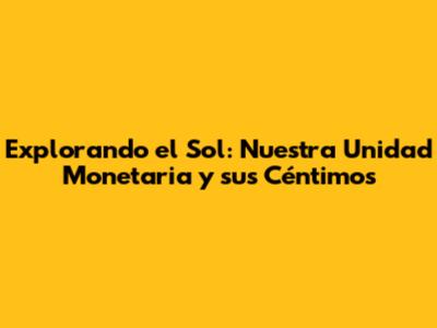 Explorando el Sol: Nuestra Unidad Monetaria y sus Céntimos