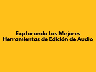 Explorando las Mejores Herramientas de Edición de Audio