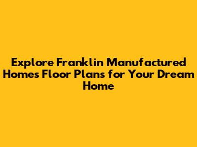 Explore Franklin Manufactured Homes Floor Plans for Your Dream Home