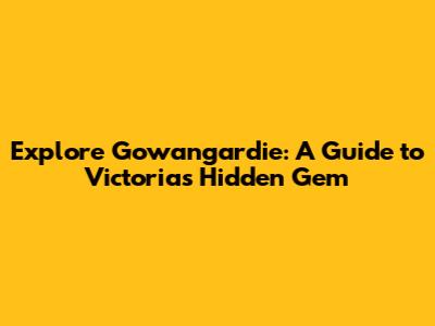 Explore Gowangardie: A Guide to Victoria's Hidden Gem