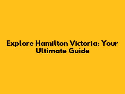 Explore Hamilton Victoria: Your Ultimate Guide