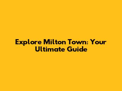 Explore Milton Town: Your Ultimate Guide