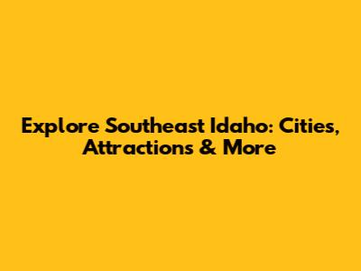 Explore Southeast Idaho: Cities, Attractions & More