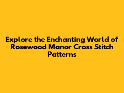 Explore the Enchanting World of Rosewood Manor Cross Stitch Patterns