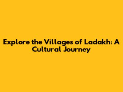 Explore the Villages of Ladakh: A Cultural Journey