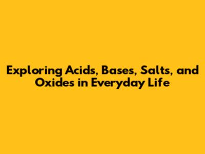 Exploring Acids, Bases, Salts, and Oxides in Everyday Life