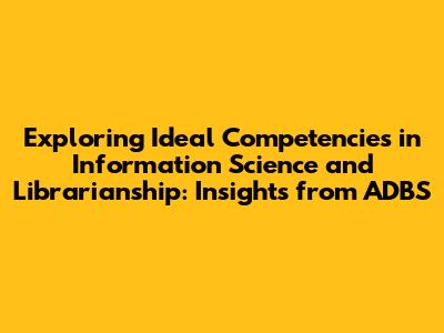 Exploring Ideal Competencies in Information Science and Librarianship: Insights from ADBS