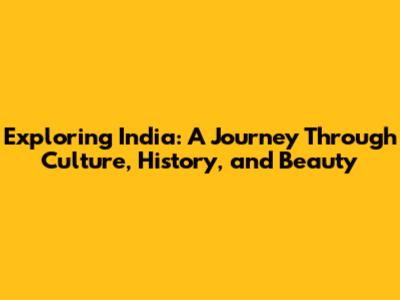 Exploring India: A Journey Through Culture, History, and Beauty