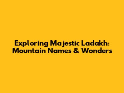 Exploring Majestic Ladakh: Mountain Names & Wonders