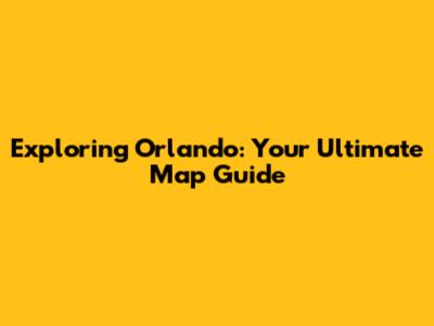 Exploring Orlando: Your Ultimate Map Guide