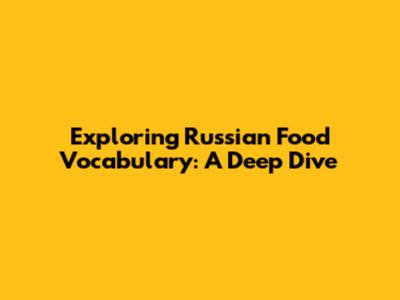 Exploring Russian Food Vocabulary: A Deep Dive