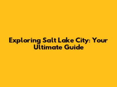 Exploring Salt Lake City: Your Ultimate Guide