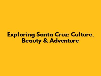 Exploring Santa Cruz: Culture, Beauty & Adventure
