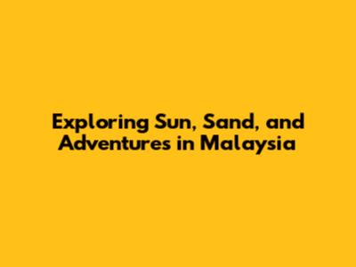 Exploring Sun, Sand, and Adventures in Malaysia