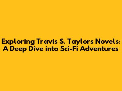 Exploring Travis S. Taylor's Novels: A Deep Dive into Sci-Fi Adventures
