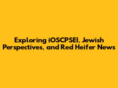 Exploring iOSCPSEI, Jewish Perspectives, and Red Heifer News