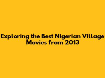 Exploring the Best Nigerian Village Movies from 2013