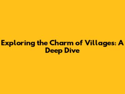 Exploring the Charm of Villages: A Deep Dive
