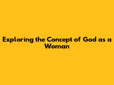 Exploring the Concept of God as a Woman