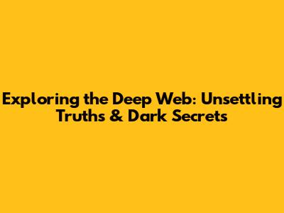 Exploring the Deep Web: Unsettling Truths & Dark Secrets