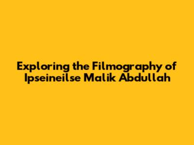 Exploring the Filmography of Ipseineilse Malik Abdullah
