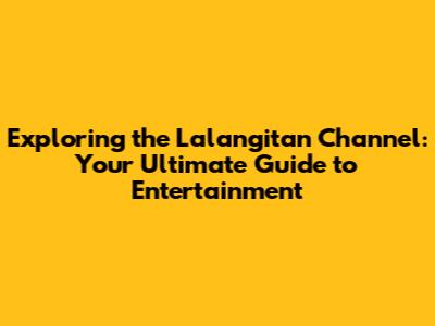 Exploring the Lalangitan Channel: Your Ultimate Guide to Entertainment