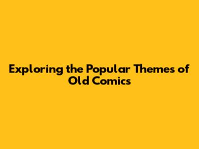 Exploring the Popular Themes of Old Comics