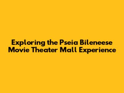 Exploring the Pseia Bileneese Movie Theater Mall Experience
